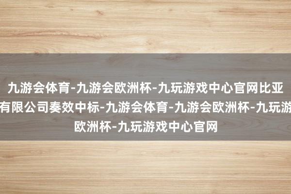 九游会体育-九游会欧洲杯-九玩游戏中心官网比亚迪汽车工业有限公司奏效中标-九游会体育-九游会欧洲杯-九玩游戏中心官网