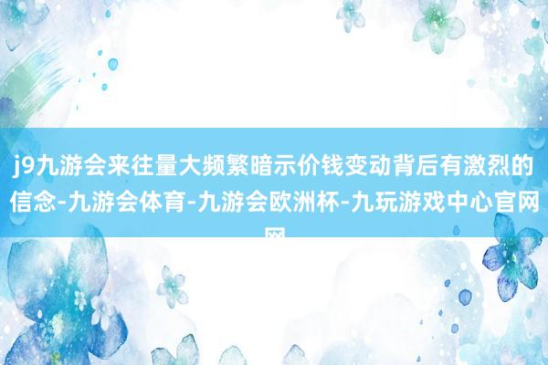 j9九游会来往量大频繁暗示价钱变动背后有激烈的信念-九游会体育-九游会欧洲杯-九玩游戏中心官网