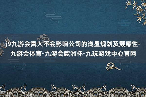 j9九游会真人不会影响公司的浅显规划及颓靡性-九游会体育-九游会欧洲杯-九玩游戏中心官网