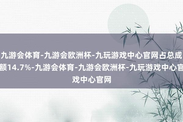 九游会体育-九游会欧洲杯-九玩游戏中心官网占总成交额14.7%-九游会体育-九游会欧洲杯-九玩游戏中心官网