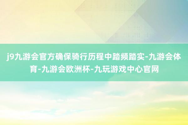 j9九游会官方确保骑行历程中踏频踏实-九游会体育-九游会欧洲杯-九玩游戏中心官网