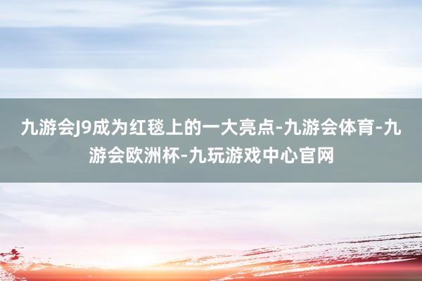 九游会J9成为红毯上的一大亮点-九游会体育-九游会欧洲杯-九玩游戏中心官网