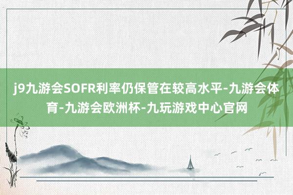 j9九游会SOFR利率仍保管在较高水平-九游会体育-九游会欧洲杯-九玩游戏中心官网