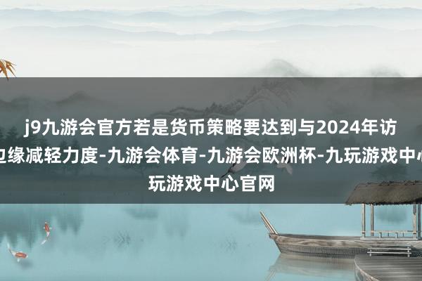 j9九游会官方若是货币策略要达到与2024年访佛的边缘减轻力度-九游会体育-九游会欧洲杯-九玩游戏中心官网