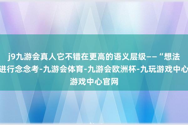 j9九游会真人它不错在更高的语义层级——“想法”上进行念念考-九游会体育-九游会欧洲杯-九玩游戏中心官网