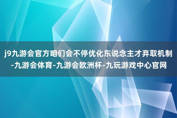 j9九游会官方咱们会不停优化东说念主才弃取机制-九游会体育-九游会欧洲杯-九玩游戏中心官网