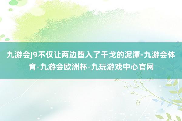 九游会J9不仅让两边堕入了干戈的泥潭-九游会体育-九游会欧洲杯-九玩游戏中心官网