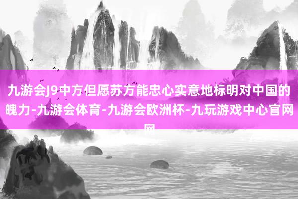 九游会J9中方但愿苏方能忠心实意地标明对中国的魄力-九游会体育-九游会欧洲杯-九玩游戏中心官网