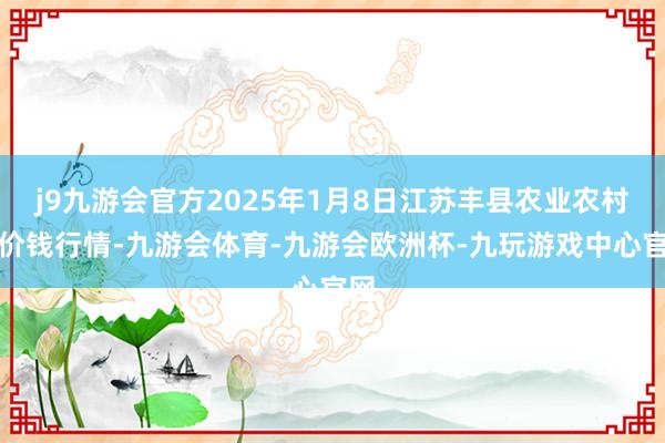 j9九游会官方2025年1月8日江苏丰县农业农村局价钱行情-九游会体育-九游会欧洲杯-九玩游戏中心官网