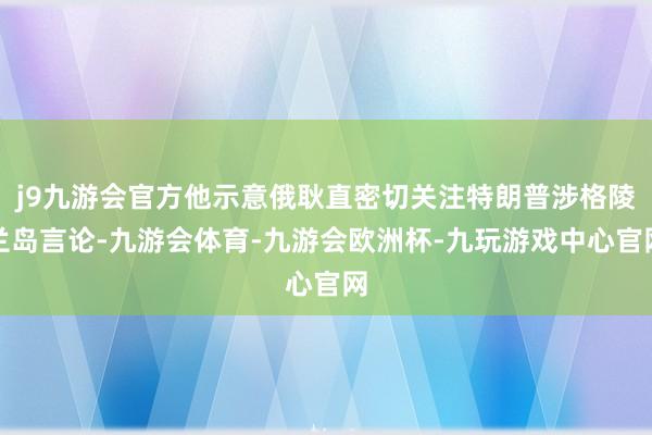 j9九游会官方他示意俄耿直密切关注特朗普涉格陵兰岛言论-九游会体育-九游会欧洲杯-九玩游戏中心官网