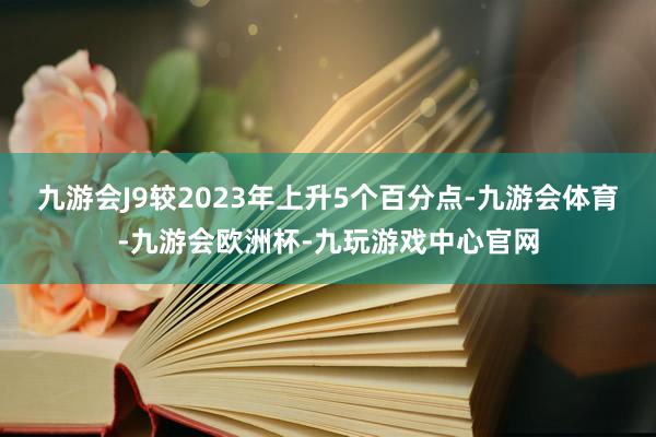 九游会J9较2023年上升5个百分点-九游会体育-九游会欧洲杯-九玩游戏中心官网