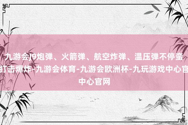 九游会J9炮弹、火箭弹、航空炸弹、温压弹不停蛮横打击爆炸-九游会体育-九游会欧洲杯-九玩游戏中心官网