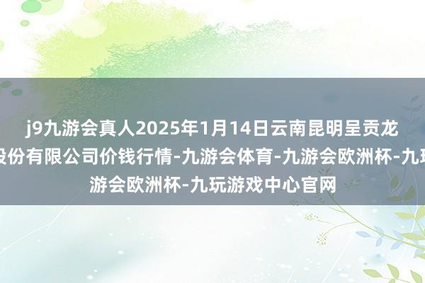 j9九游会真人2025年1月14日云南昆明呈贡龙城农产物计较股份有限公司价钱行情-九游会体育-九游会欧洲杯-九玩游戏中心官网