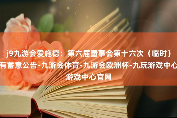 j9九游会爱施德：第六届董事会第十六次（临时）会议有蓄意公告-九游会体育-九游会欧洲杯-九玩游戏中心官网