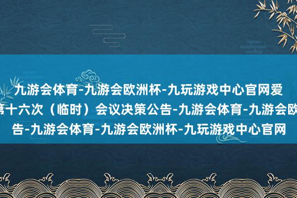 九游会体育-九游会欧洲杯-九玩游戏中心官网爱施德：第六届监事会第十六次（临时）会议决策公告-九游会体育-九游会欧洲杯-九玩游戏中心官网