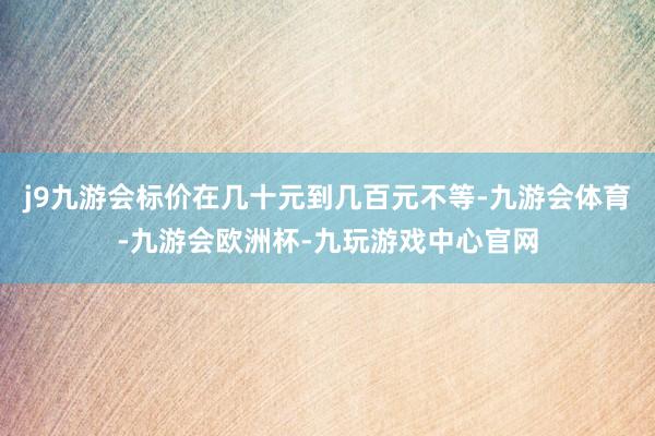 j9九游会标价在几十元到几百元不等-九游会体育-九游会欧洲杯-九玩游戏中心官网