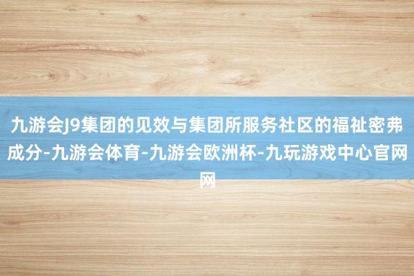 九游会J9集团的见效与集团所服务社区的福祉密弗成分-九游会体育-九游会欧洲杯-九玩游戏中心官网