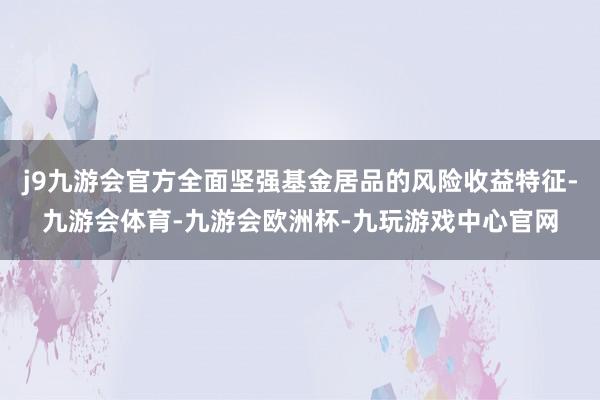 j9九游会官方全面坚强基金居品的风险收益特征-九游会体育-九游会欧洲杯-九玩游戏中心官网