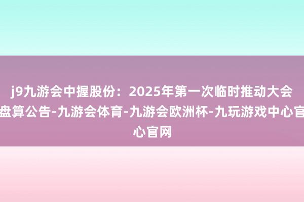 j9九游会中握股份：2025年第一次临时推动大会有盘算公告-九游会体育-九游会欧洲杯-九玩游戏中心官网