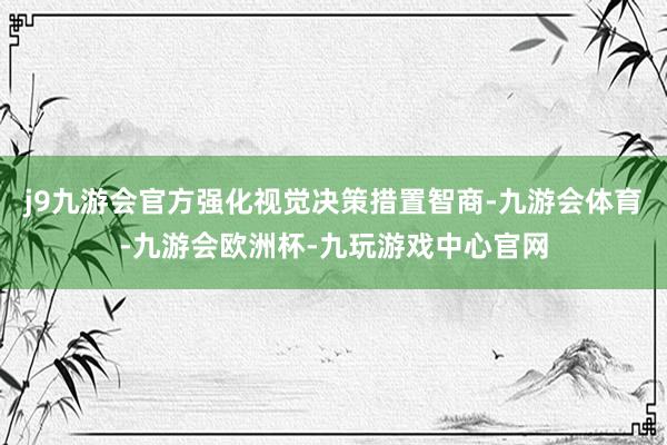 j9九游会官方强化视觉决策措置智商-九游会体育-九游会欧洲杯-九玩游戏中心官网