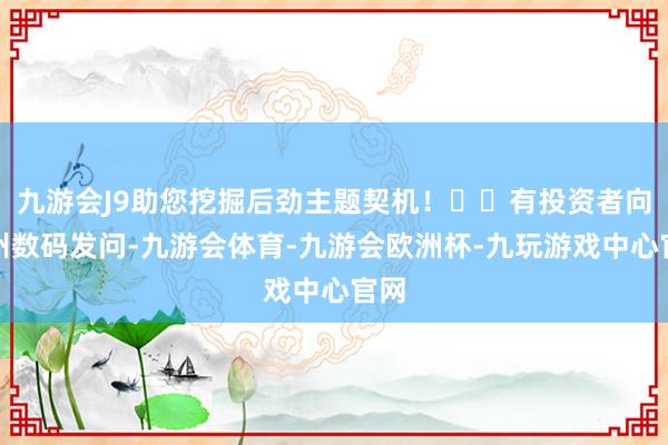 九游会J9助您挖掘后劲主题契机！		有投资者向神州数码发问-九游会体育-九游会欧洲杯-九玩游戏中心官网