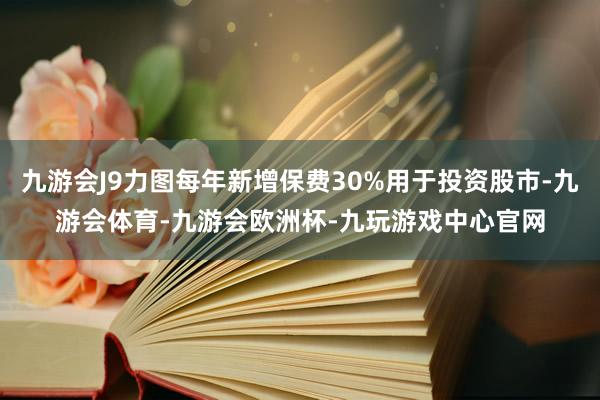 九游会J9力图每年新增保费30%用于投资股市-九游会体育-九游会欧洲杯-九玩游戏中心官网