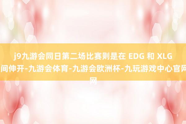 j9九游会同日第二场比赛则是在 EDG 和 XLG 间伸开-九游会体育-九游会欧洲杯-九玩游戏中心官网