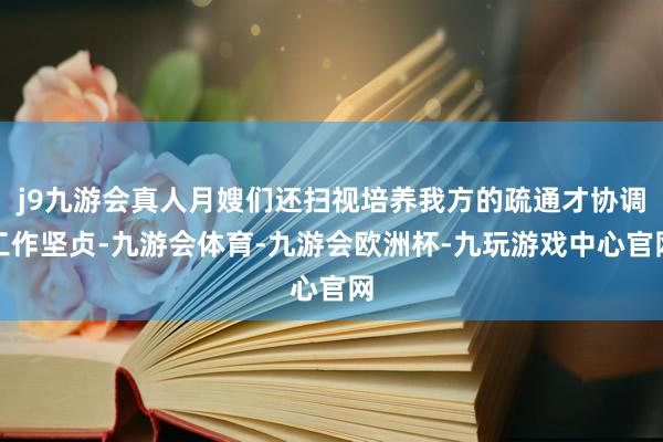 j9九游会真人月嫂们还扫视培养我方的疏通才协调工作坚贞-九游会体育-九游会欧洲杯-九玩游戏中心官网