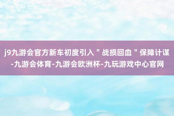 j9九游会官方新车初度引入＂战损回血＂保障计谋-九游会体育-九游会欧洲杯-九玩游戏中心官网