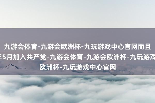 九游会体育-九游会欧洲杯-九玩游戏中心官网而且于1949年5月加入共产党-九游会体育-九游会欧洲杯-九玩游戏中心官网