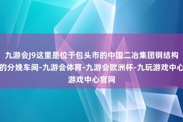 九游会J9这里是位于包头市的中国二冶集团钢结构公司的分娩车间-九游会体育-九游会欧洲杯-九玩游戏中心官网