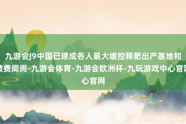 九游会J9中国已建成各人最大缓控释肥出产基地和破费阛阓-九游会体育-九游会欧洲杯-九玩游戏中心官网