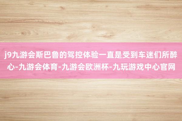 j9九游会斯巴鲁的驾控体验一直是受到车迷们所醉心-九游会体育-九游会欧洲杯-九玩游戏中心官网